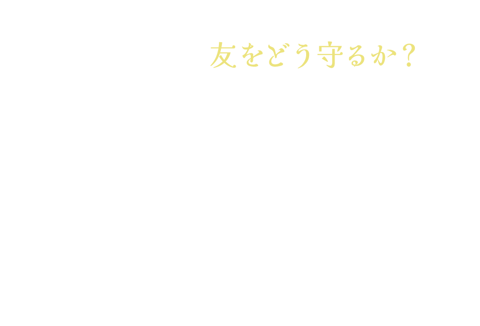 なので、私は友をどう守るか？ いつも考えています。