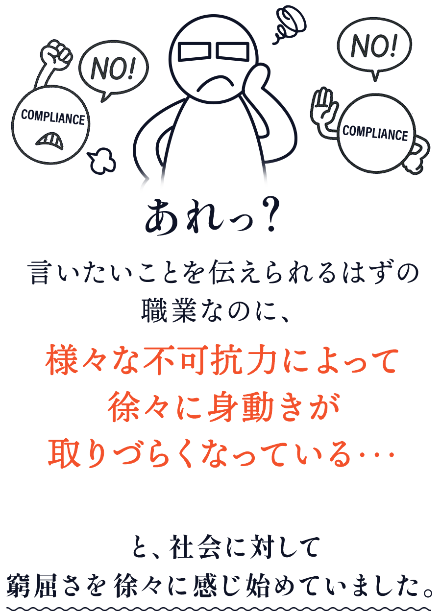 あれっ？言いたいことを伝えられるはずの 職業なのに、様々な不可抗力によって 徐々に身動きが 取りづらくなっている・・・と、社会に対して 窮屈さを徐々に感じ始めていました。